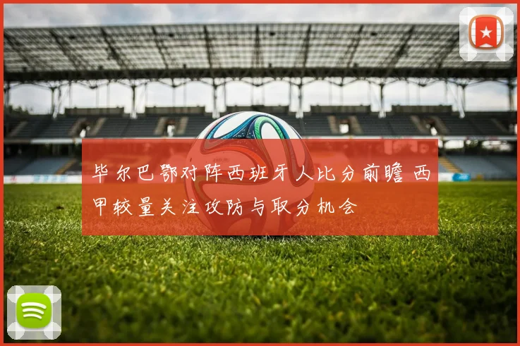 毕尔巴鄂对阵西班牙人比分前瞻 西甲较量关注攻防与取分机会