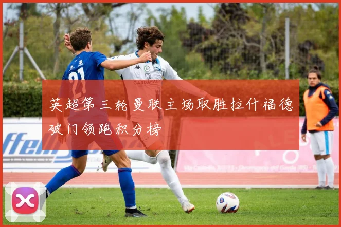 英超第三轮曼联主场取胜拉什福德破门领跑积分榜
