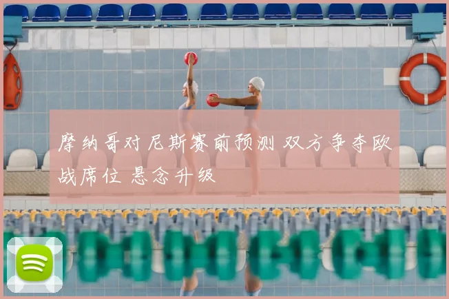 摩纳哥对尼斯赛前预测 双方争夺欧战席位 悬念升级