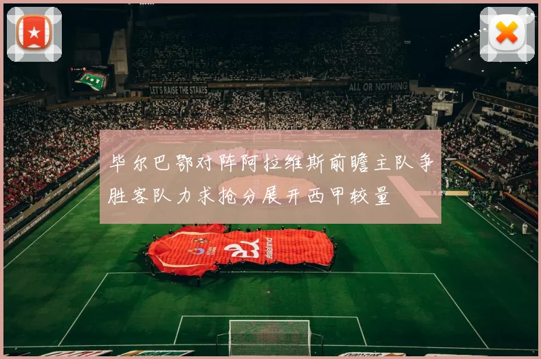 毕尔巴鄂对阵阿拉维斯前瞻主队争胜客队力求抢分展开西甲较量