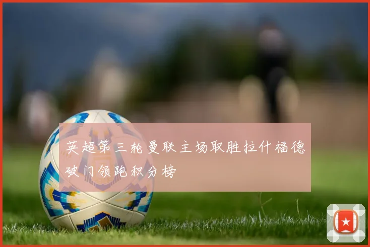 英超第三轮曼联主场取胜拉什福德破门领跑积分榜