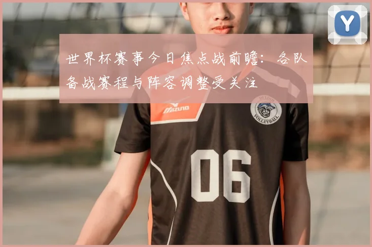 世界杯赛事今日焦点战前瞻：各队备战赛程与阵容调整受关注