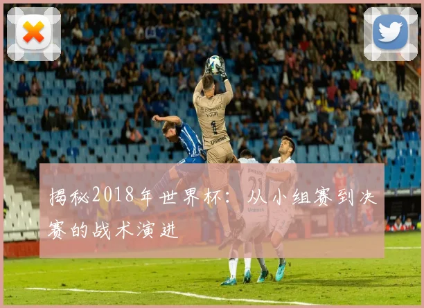 揭秘2018年世界杯：从小组赛到决赛的战术演进