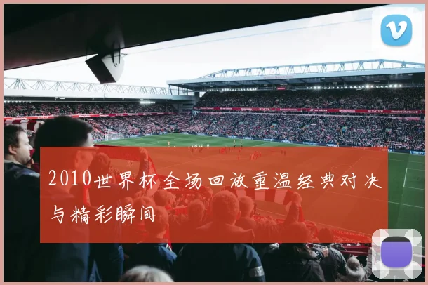 2010世界杯全场回放重温经典对决与精彩瞬间