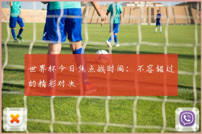 世界杯今日焦点战时间：不容错过的精彩对决