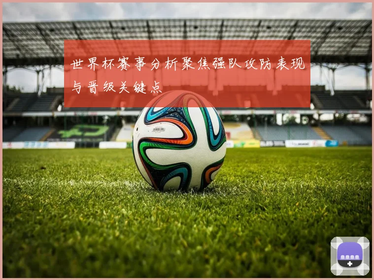 世界杯赛事分析聚焦强队攻防表现与晋级关键点