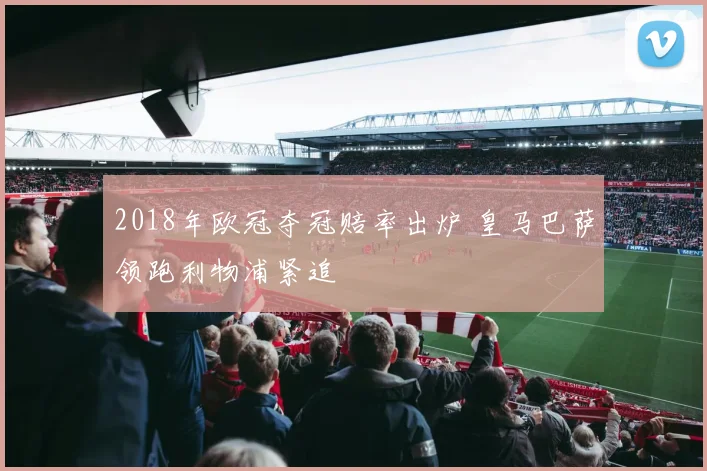 2018年欧冠夺冠赔率出炉 皇马巴萨领跑利物浦紧追