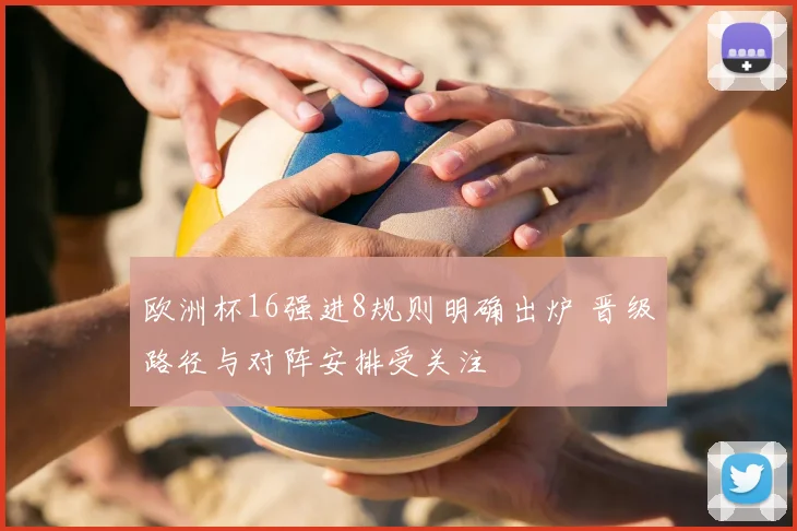 欧洲杯16强进8规则明确出炉 晋级路径与对阵安排受关注