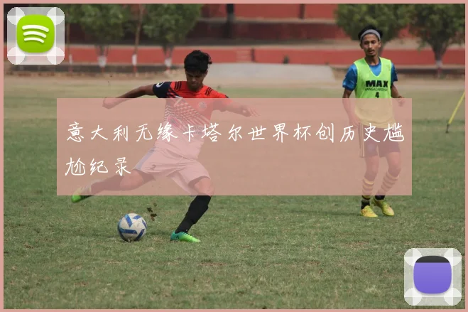 意大利无缘卡塔尔世界杯创历史尴尬纪录
