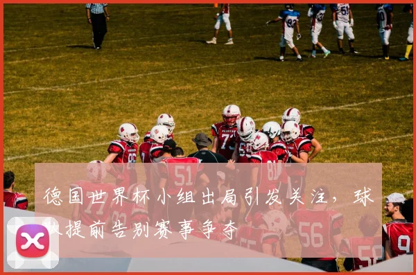 德国世界杯小组出局引发关注，球队提前告别赛事争夺