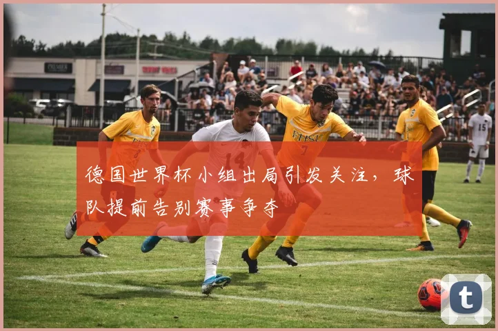 德国世界杯小组出局引发关注，球队提前告别赛事争夺