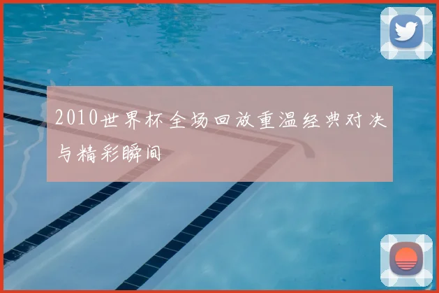 2010世界杯全场回放重温经典对决与精彩瞬间