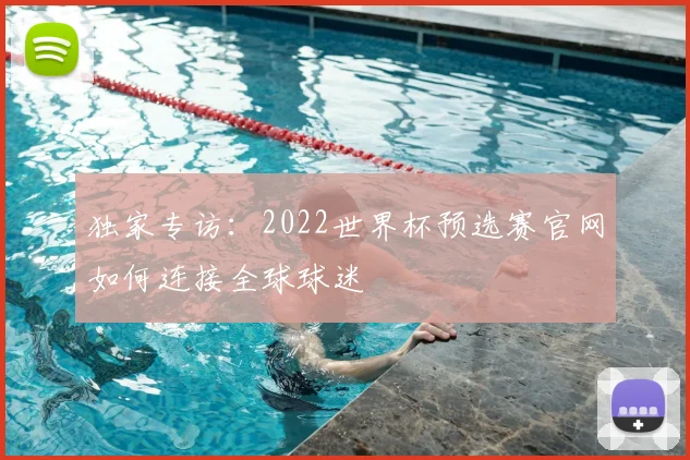 独家专访：2022世界杯预选赛官网如何连接全球球迷