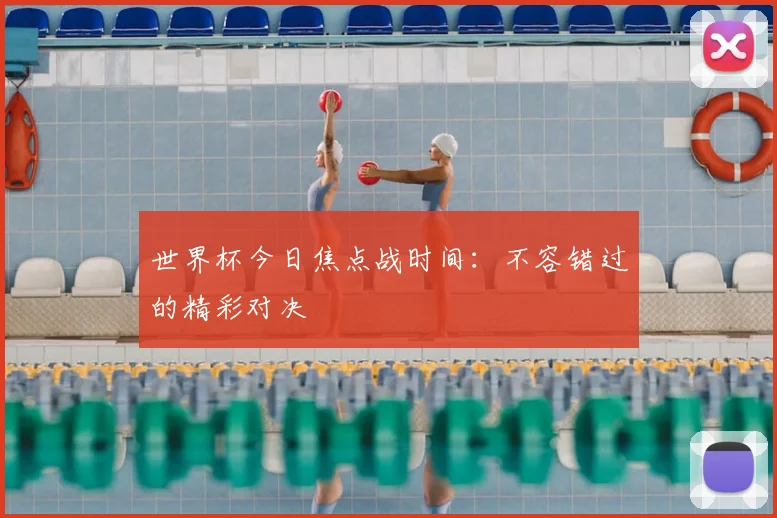 世界杯今日焦点战时间：不容错过的精彩对决