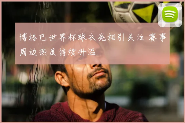 博格巴世界杯球衣亮相引关注 赛事周边热度持续升温