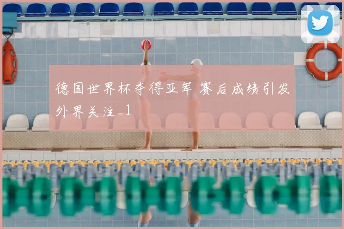 德国世界杯夺得亚军 赛后成绩引发外界关注_1