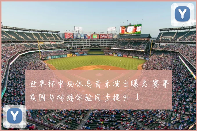 世界杯中场休息音乐演出曝光 赛事氛围与转播体验同步提升_1