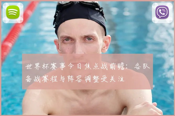 世界杯赛事今日焦点战前瞻：各队备战赛程与阵容调整受关注