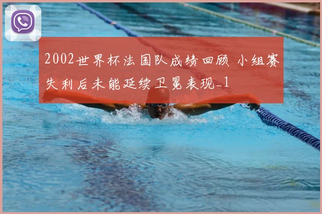 2002世界杯法国队成绩回顾 小组赛失利后未能延续卫冕表现_1