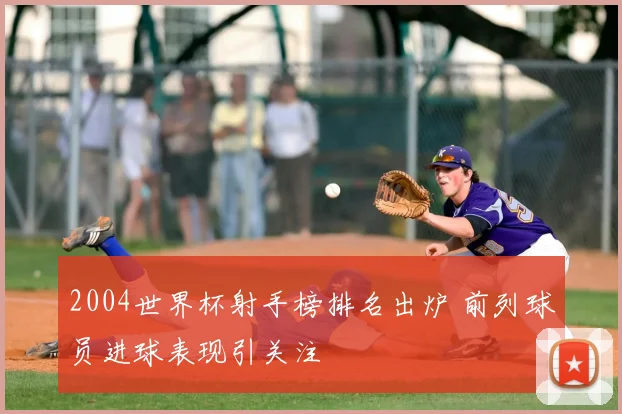 2004世界杯射手榜排名出炉 前列球员进球表现引关注