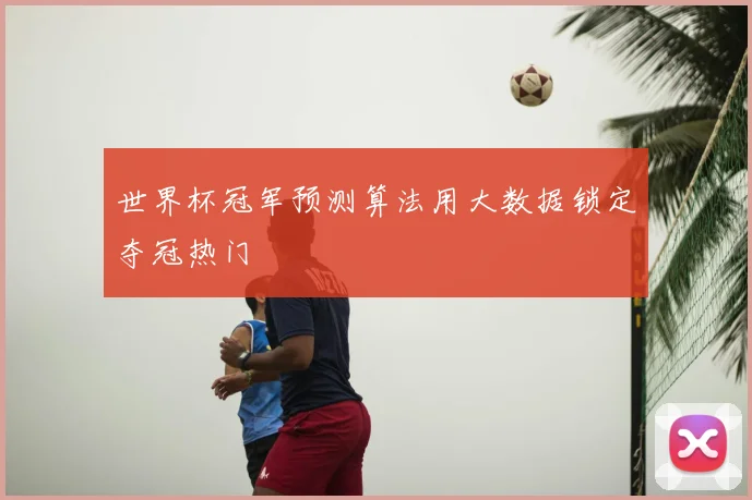 世界杯冠军预测算法用大数据锁定夺冠热门