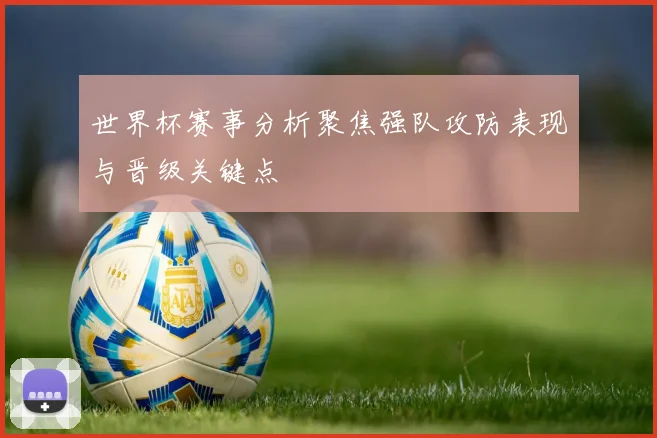 世界杯赛事分析聚焦强队攻防表现与晋级关键点