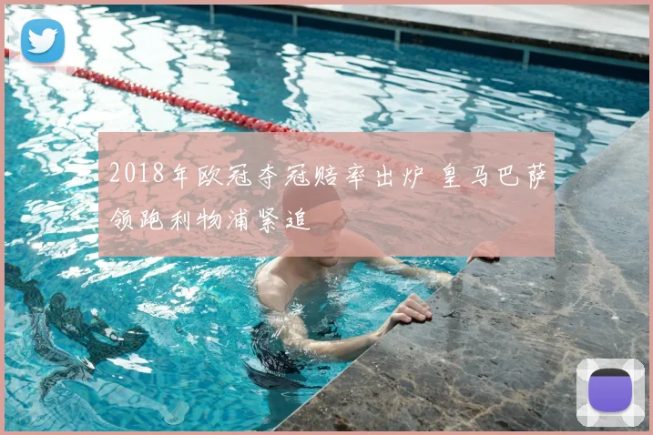2018年欧冠夺冠赔率出炉 皇马巴萨领跑利物浦紧追