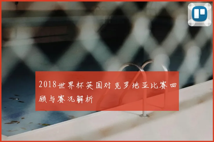 2018世界杯英国对克罗地亚比赛回顾与赛况解析