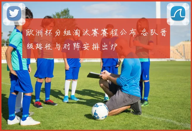 欧洲杯分组淘汰赛赛程公布 各队晋级路径与对阵安排出炉